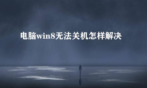 电脑win8无法关机怎样解决