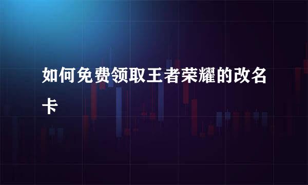 如何免费领取王者荣耀的改名卡