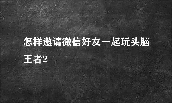 怎样邀请微信好友一起玩头脑王者2