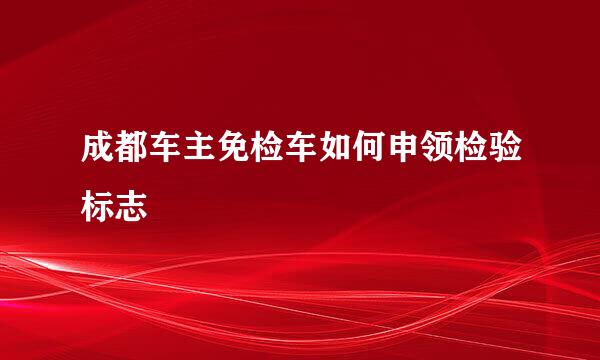成都车主免检车如何申领检验标志