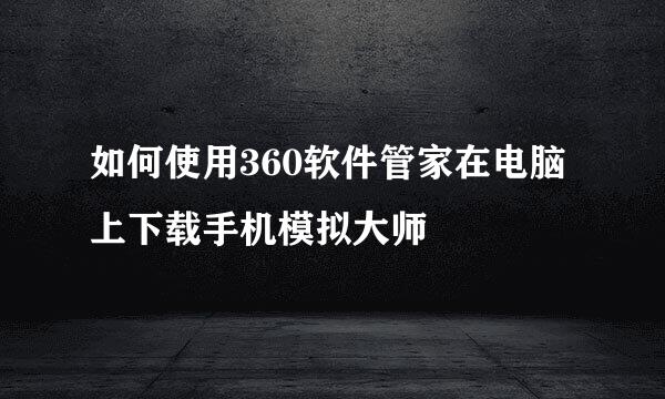 如何使用360软件管家在电脑上下载手机模拟大师