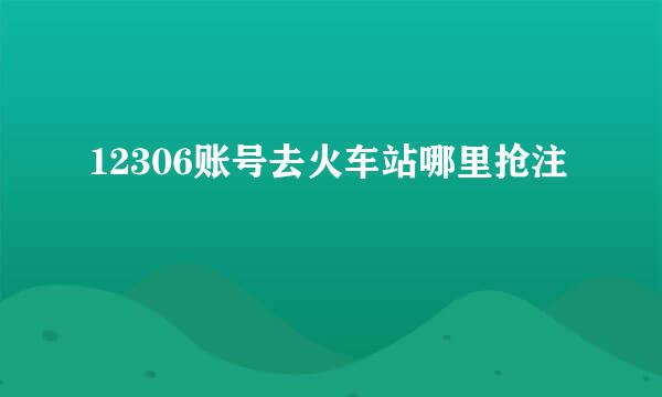 12306账号去火车站哪里抢注