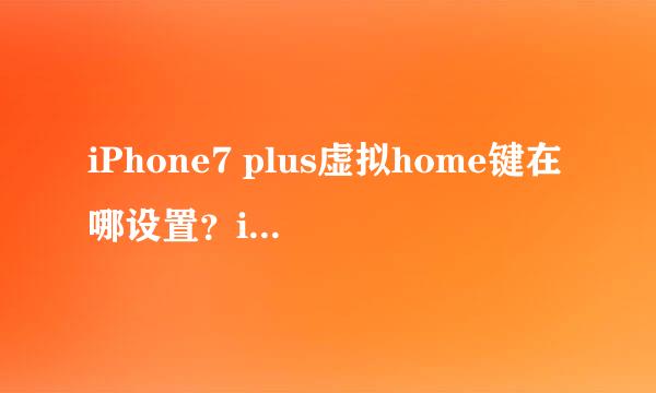 iPhone7 plus虚拟home键在哪设置？iPhone7 plus虚拟home键怎么设置