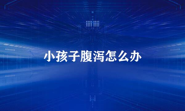 小孩子腹泻怎么办