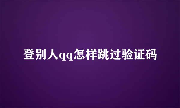 登别人qq怎样跳过验证码