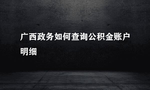 广西政务如何查询公积金账户明细