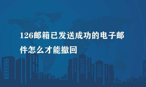 126邮箱已发送成功的电子邮件怎么才能撤回