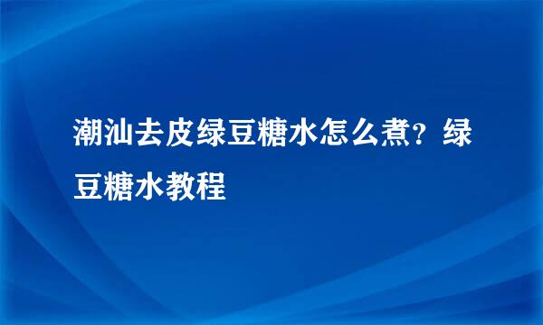 潮汕去皮绿豆糖水怎么煮？绿豆糖水教程