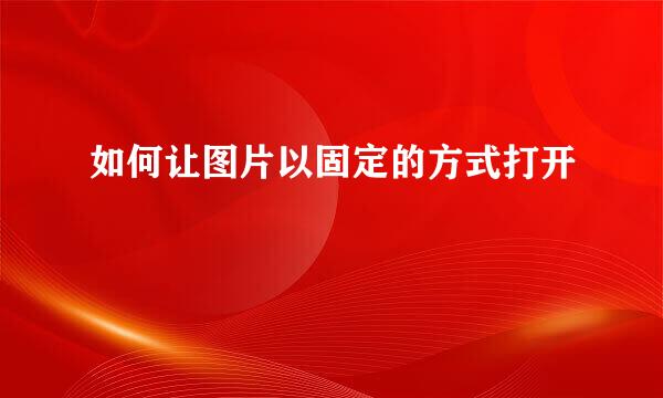 如何让图片以固定的方式打开