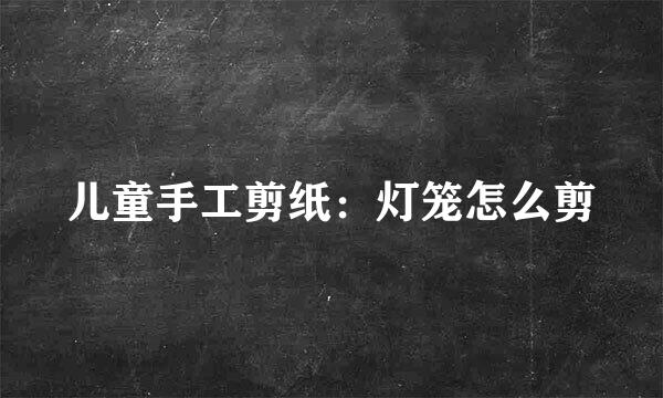 儿童手工剪纸：灯笼怎么剪