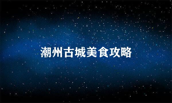 潮州古城美食攻略