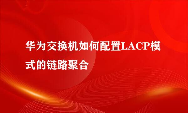 华为交换机如何配置LACP模式的链路聚合