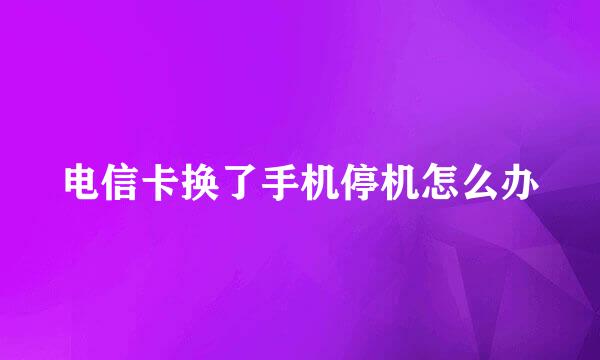 电信卡换了手机停机怎么办