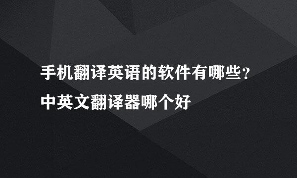 手机翻译英语的软件有哪些？中英文翻译器哪个好