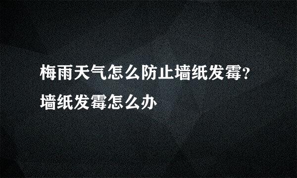 梅雨天气怎么防止墙纸发霉？墙纸发霉怎么办