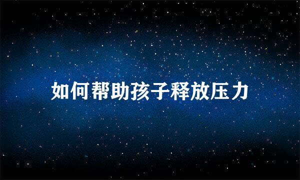 如何帮助孩子释放压力