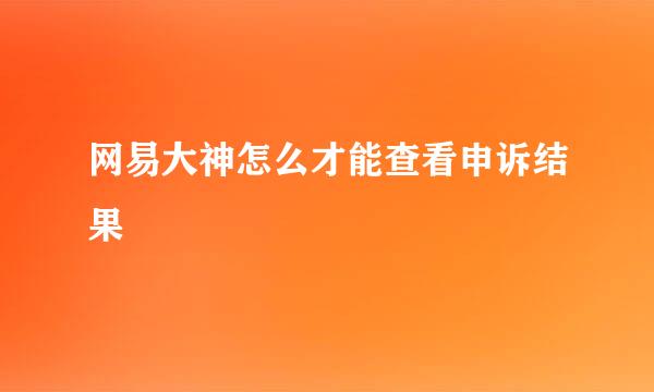 网易大神怎么才能查看申诉结果