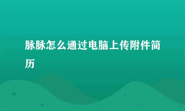 脉脉怎么通过电脑上传附件简历