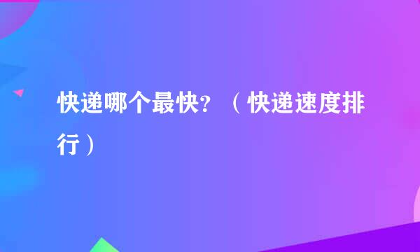 快递哪个最快？（快递速度排行）
