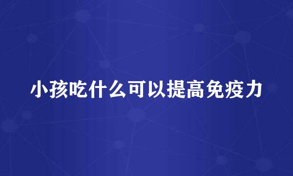 小孩吃什么可以提高免疫力