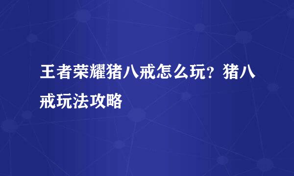 王者荣耀猪八戒怎么玩？猪八戒玩法攻略