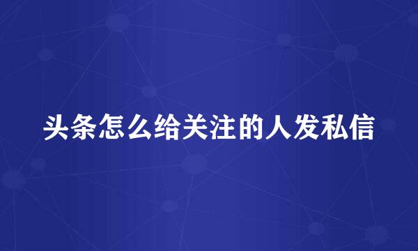 头条怎么给关注的人发私信