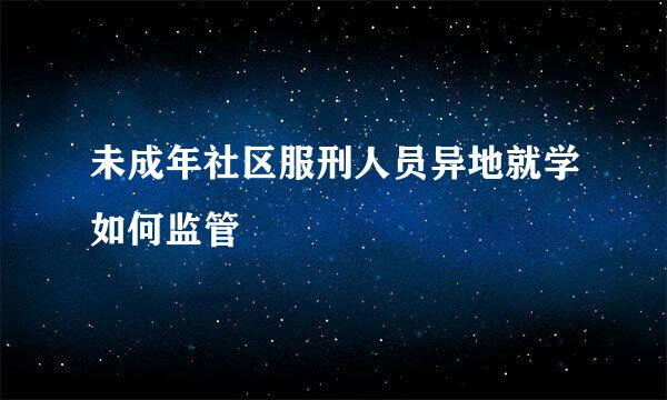 未成年社区服刑人员异地就学如何监管