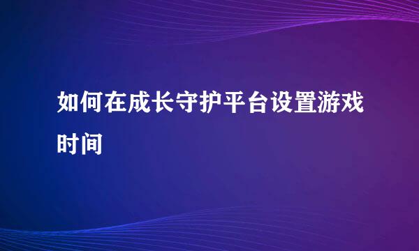 如何在成长守护平台设置游戏时间
