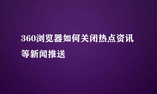 360浏览器如何关闭热点资讯等新闻推送