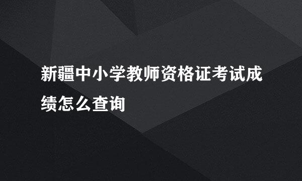 新疆中小学教师资格证考试成绩怎么查询