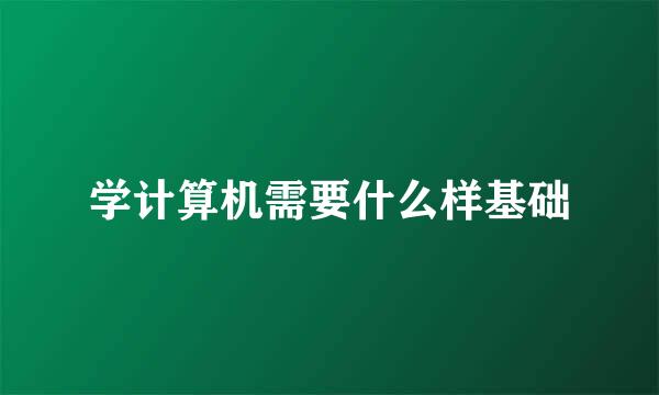 学计算机需要什么样基础