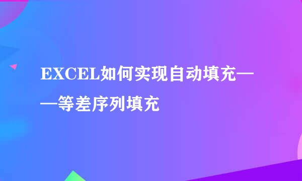 EXCEL如何实现自动填充——等差序列填充