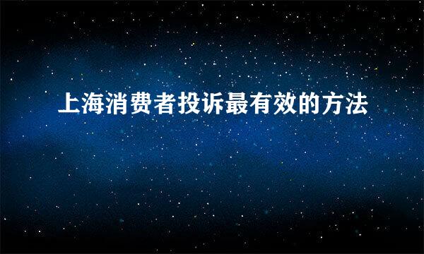 上海消费者投诉最有效的方法
