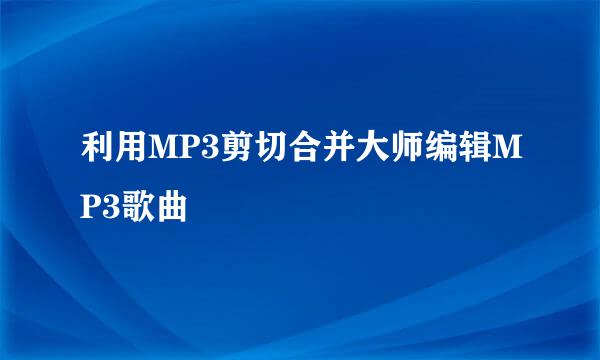 利用MP3剪切合并大师编辑MP3歌曲
