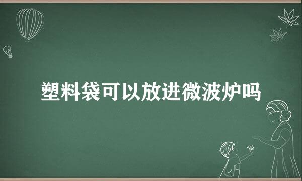 塑料袋可以放进微波炉吗