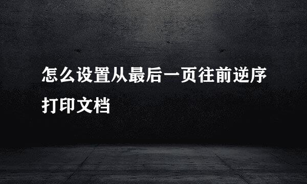 怎么设置从最后一页往前逆序打印文档