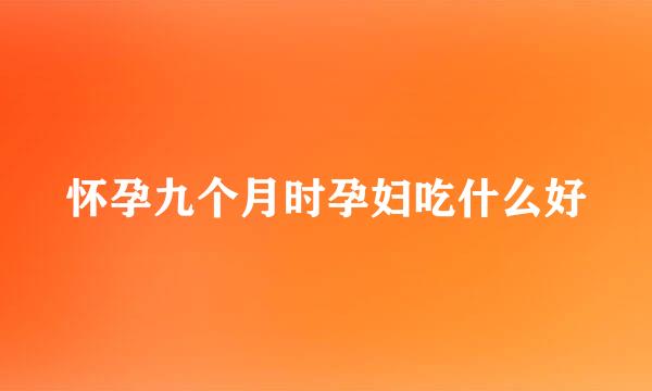 怀孕九个月时孕妇吃什么好