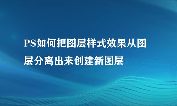 PS如何把图层样式效果从图层分离出来创建新图层