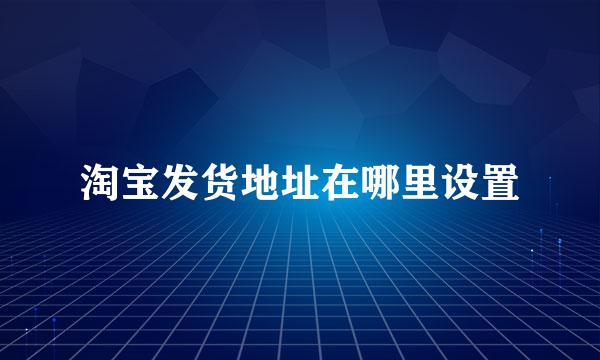 淘宝发货地址在哪里设置
