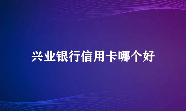 兴业银行信用卡哪个好