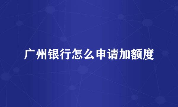 广州银行怎么申请加额度