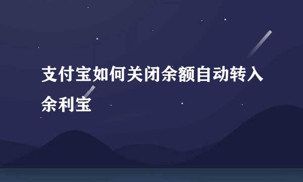 支付宝如何关闭余额自动转入余利宝