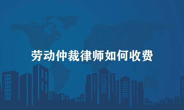 劳动仲裁律师如何收费