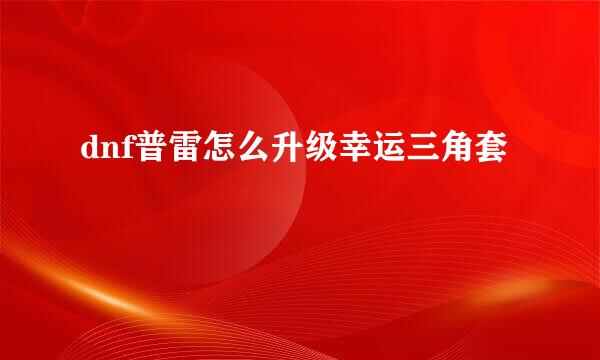 dnf普雷怎么升级幸运三角套
