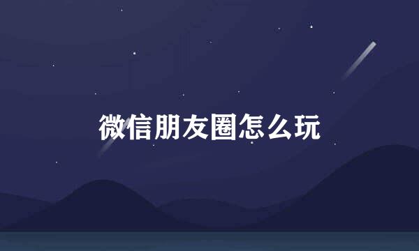 微信朋友圈怎么玩