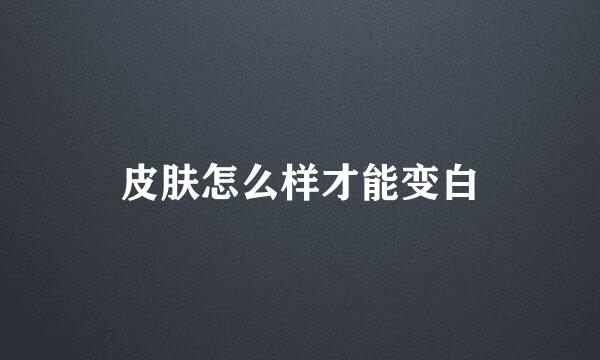 皮肤怎么样才能变白