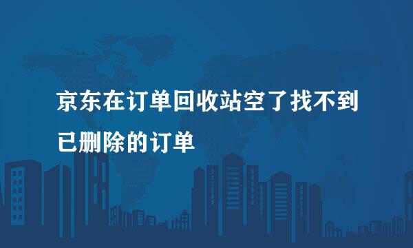 京东在订单回收站空了找不到已删除的订单