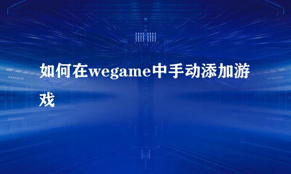 如何在wegame中手动添加游戏