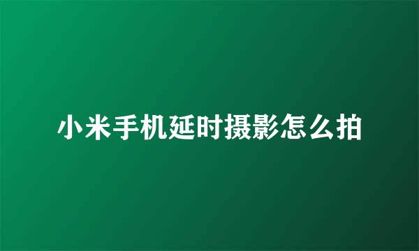 小米手机延时摄影怎么拍