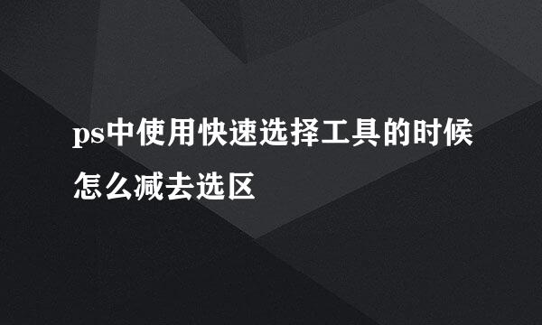 ps中使用快速选择工具的时候怎么减去选区